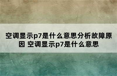 空调显示p7是什么意思分析故障原因 空调显示p7是什么意思